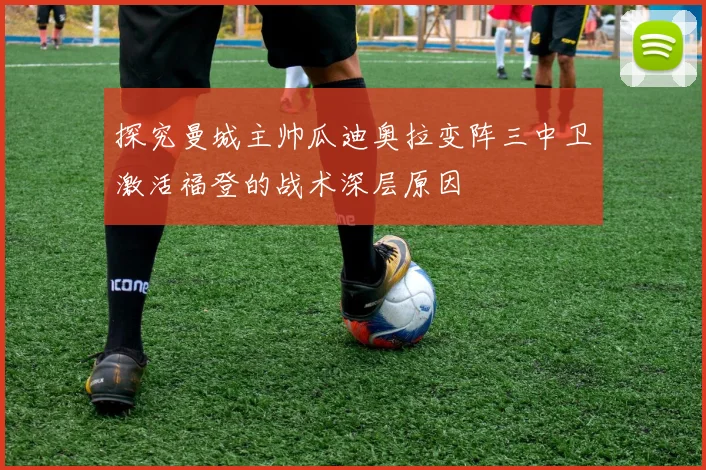 探究曼城主帅瓜迪奥拉变阵三中卫激活福登的战术深层原因