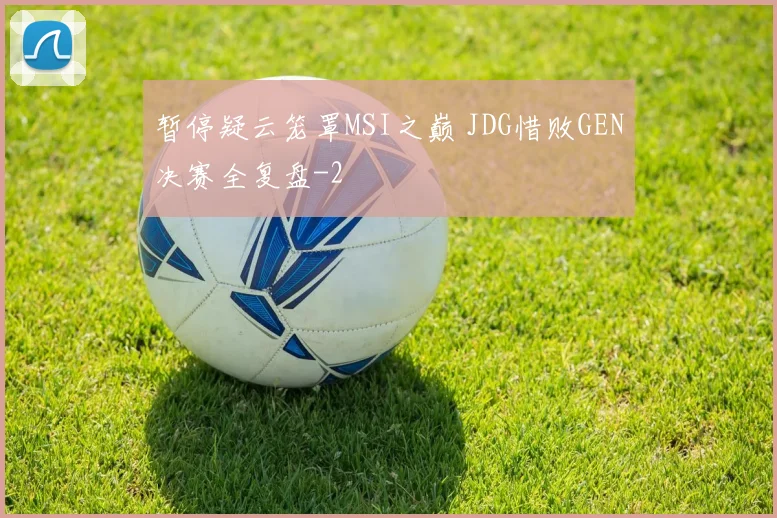 暂停疑云笼罩MSI之巅 JDG惜败GEN决赛全复盘