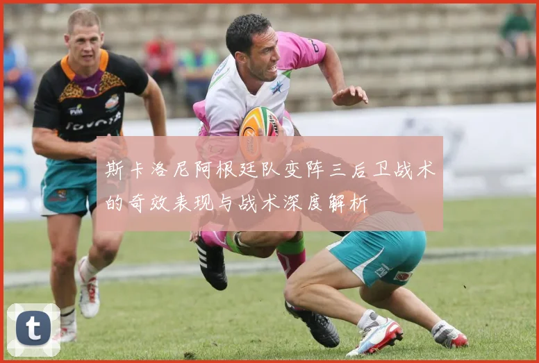 斯卡洛尼阿根廷队变阵三后卫战术的奇效表现与战术深度解析