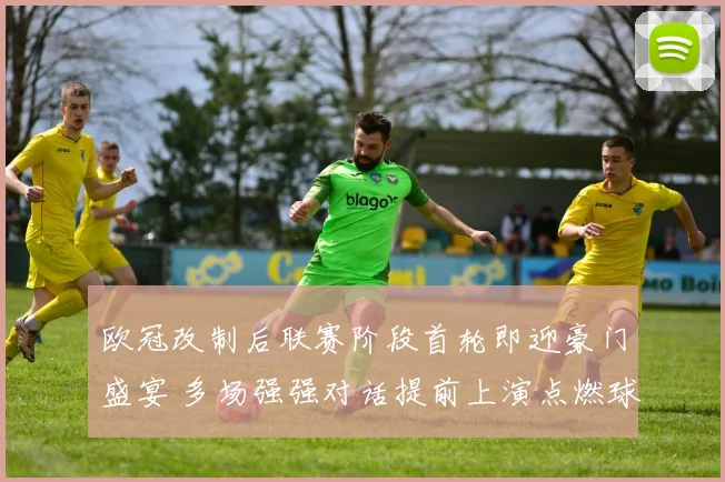 欧冠改制后联赛阶段首轮即迎豪门盛宴 多场强强对话提前上演点燃球迷激情与梦想
