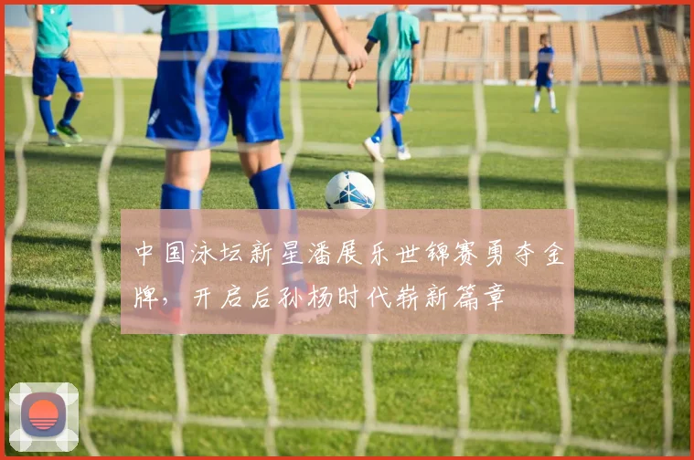 中国泳坛新星潘展乐世锦赛勇夺金牌，开启后孙杨时代崭新篇章