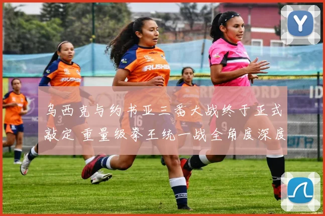 乌西克与约书亚三番大战终于正式敲定 重量级拳王统一战全角度深度前瞻分析