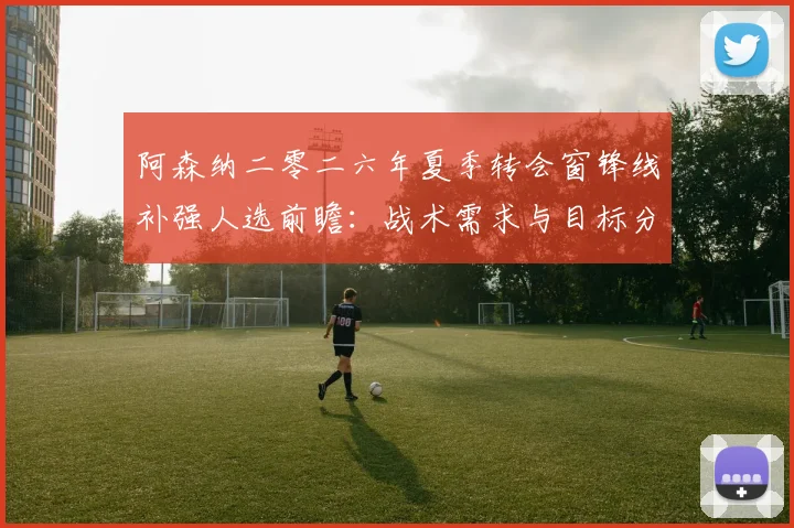 阿森纳二零二六年夏季转会窗锋线补强人选前瞻：战术需求与目标分析