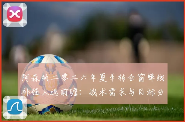 阿森纳二零二六年夏季转会窗锋线补强人选前瞻:战术需求与目标分析