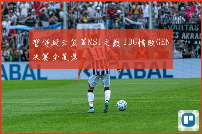 暂停疑云笼罩MSI之巅 JDG惜败GEN决赛全复盘