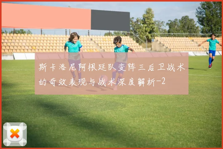 斯卡洛尼阿根廷队变阵三后卫战术的奇效表现与战术深度解析