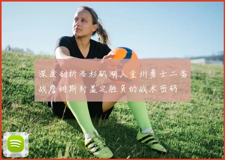 深度剖析洛杉矶湖人金州勇士二番战詹姆斯封盖定胜负的战术密码