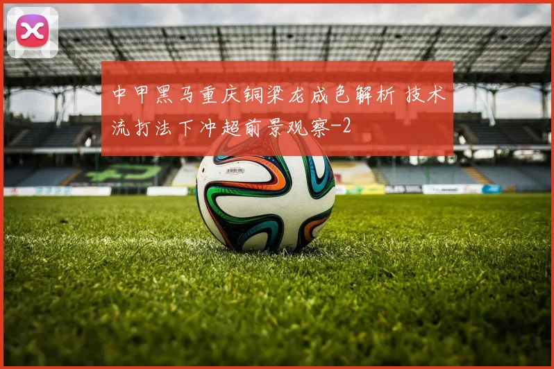 中甲黑马重庆铜梁龙成色解析 技术流打法下冲超前景观察