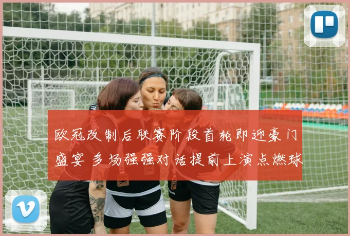 欧冠改制后联赛阶段首轮即迎豪门盛宴 多场强强对话提前上演点燃球迷激情与梦想