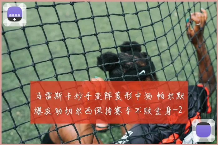马雷斯卡妙手变阵菱形中场 帕尔默爆发助切尔西保持赛季不败金身