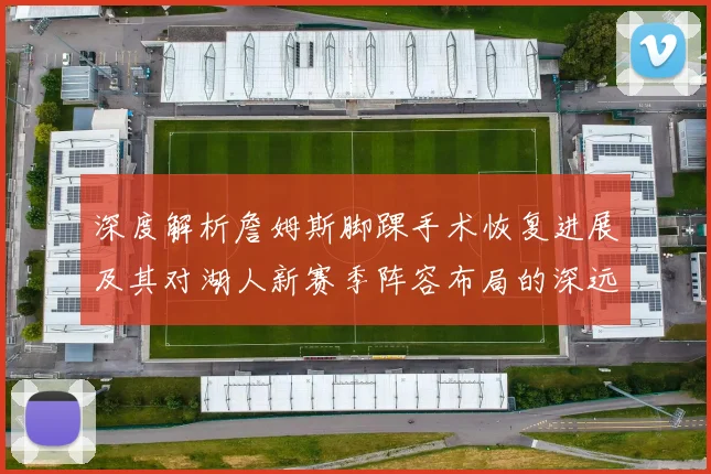 深度解析詹姆斯脚踝手术恢复进展及其对湖人新赛季阵容布局的深远影响