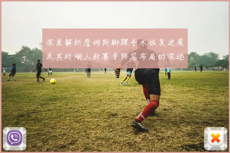 深度解析詹姆斯脚踝手术恢复进展及其对湖人新赛季阵容布局的深远影响