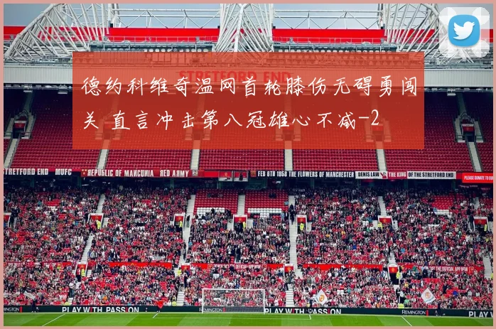 德约科维奇温网首轮膝伤无碍勇闯关 直言冲击第八冠雄心不减
