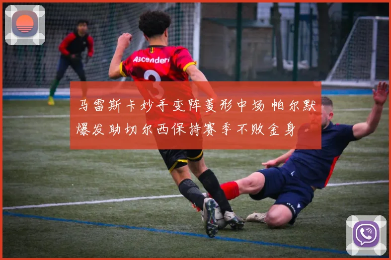 马雷斯卡妙手变阵菱形中场 帕尔默爆发助切尔西保持赛季不败金身
