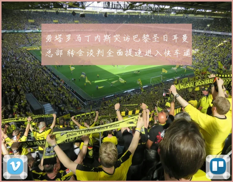 劳塔罗马丁内斯突访巴黎圣日耳曼总部 转会谈判全面提速进入快车道