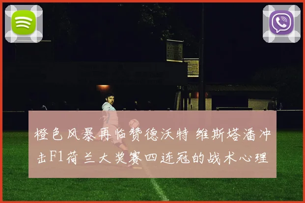 橙色风暴再临赞德沃特 维斯塔潘冲击F1荷兰大奖赛四连冠的战术心理与赛道挑战