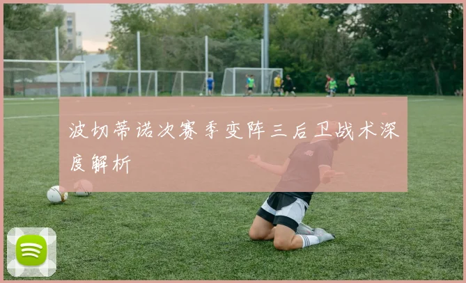 波切蒂诺次赛季变阵三后卫战术深度解析