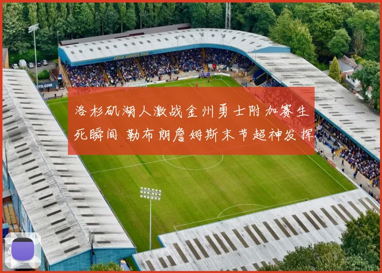 洛杉矶湖人激战金州勇士附加赛生死瞬间 勒布朗詹姆斯末节超神发挥锁定胜局转折点剖析
